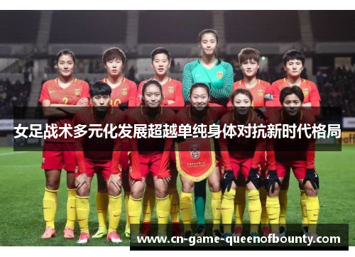 女足战术多元化发展超越单纯身体对抗新时代格局 女足战术多元化发展超越单纯身体对抗新时代格局