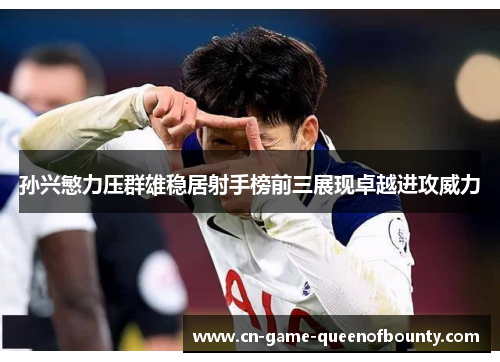 孙兴慜力压群雄稳居射手榜前三展现卓越进攻威力