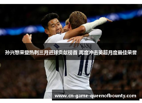 孙兴慜荣登热刺三月进球贡献榜首 再度冲击英超月度最佳荣誉