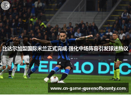 比达尔加盟国际米兰正式完成 强化中场阵容引发球迷热议