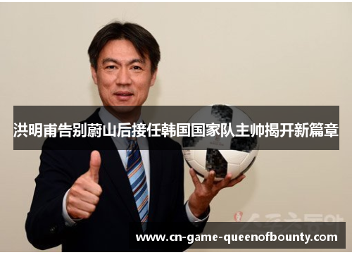 洪明甫告别蔚山后接任韩国国家队主帅揭开新篇章 洪明甫告别蔚山后接任韩国国家队主帅揭开新篇章