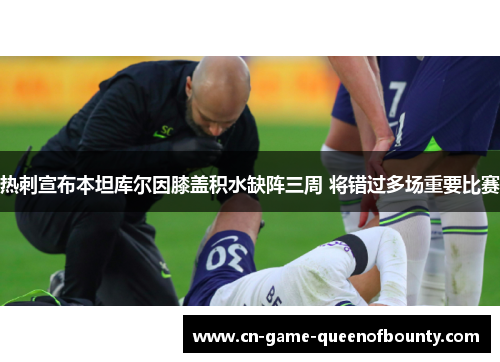 热刺宣布本坦库尔因膝盖积水缺阵三周 将错过多场重要比赛 热刺宣布本坦库尔因膝盖积水缺阵三周 将错过多场重要比赛