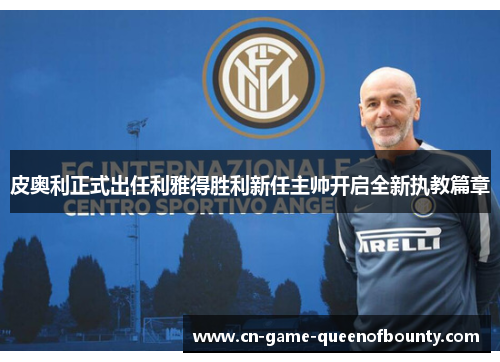 皮奥利正式出任利雅得胜利新任主帅开启全新执教篇章