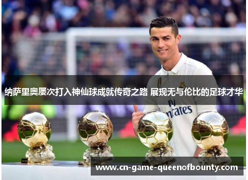 纳萨里奥屡次打入神仙球成就传奇之路 展现无与伦比的足球才华