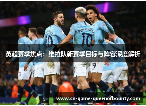 英超赛季焦点：维拉队新赛季目标与阵容深度解析
