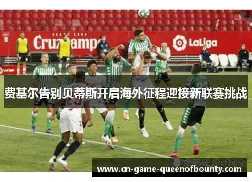 费基尔告别贝蒂斯开启海外征程迎接新联赛挑战