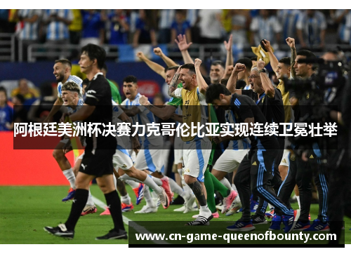 阿根廷美洲杯决赛力克哥伦比亚实现连续卫冕壮举