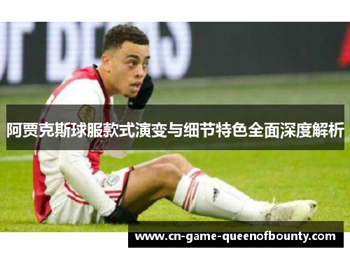 阿贾克斯球服款式演变与细节特色全面深度解析