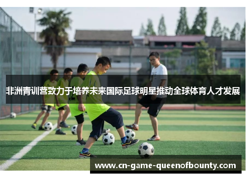 非洲青训营致力于培养未来国际足球明星推动全球体育人才发展
