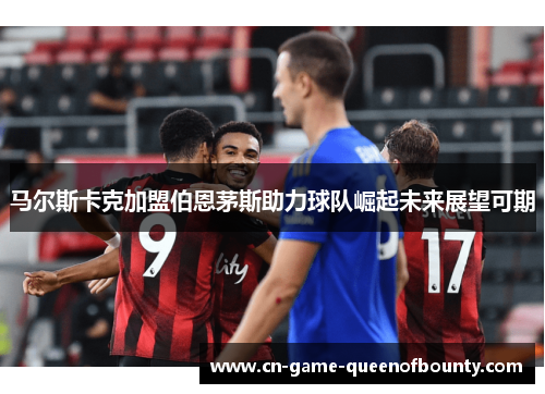 马尔斯卡克加盟伯恩茅斯助力球队崛起未来展望可期