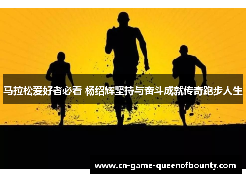 马拉松爱好者必看 杨绍辉坚持与奋斗成就传奇跑步人生