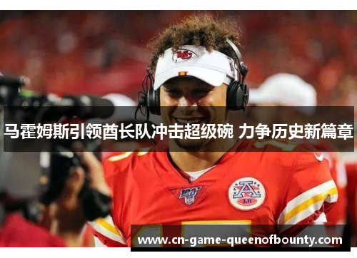 马霍姆斯引领酋长队冲击超级碗 力争历史新篇章