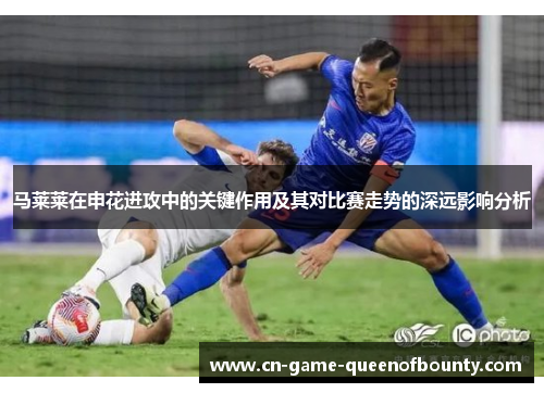 马莱莱在申花进攻中的关键作用及其对比赛走势的深远影响分析