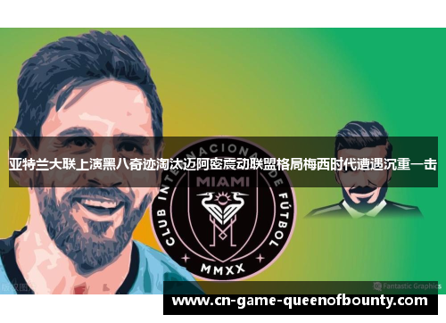 亚特兰大联上演黑八奇迹淘汰迈阿密震动联盟格局梅西时代遭遇沉重一击