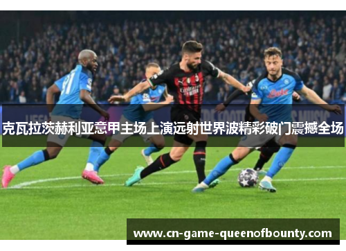 克瓦拉茨赫利亚意甲主场上演远射世界波精彩破门震撼全场