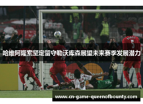 哈维阿隆索坚定留守勒沃库森展望未来赛季发展潜力