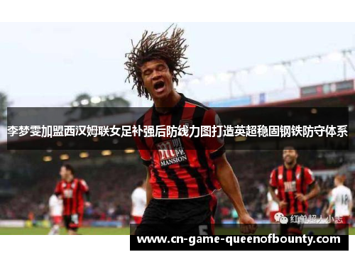 李梦雯加盟西汉姆联女足补强后防线力图打造英超稳固钢铁防守体系
