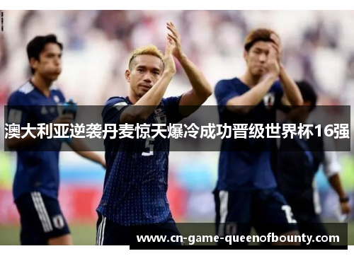 澳大利亚逆袭丹麦惊天爆冷成功晋级世界杯16强