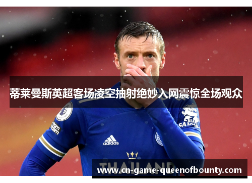 蒂莱曼斯英超客场凌空抽射绝妙入网震惊全场观众