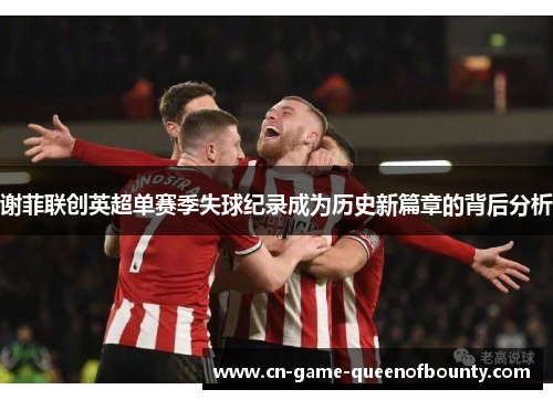 谢菲联创英超单赛季失球纪录成为历史新篇章的背后分析
