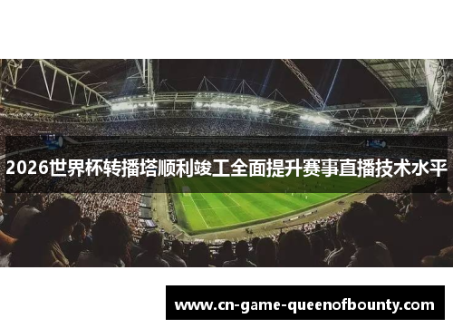 2026世界杯转播塔顺利竣工全面提升赛事直播技术水平