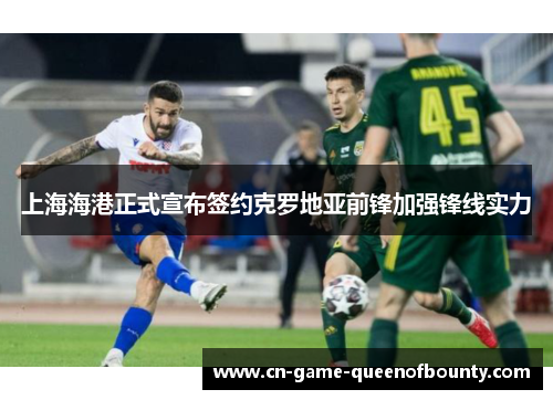上海海港正式宣布签约克罗地亚前锋加强锋线实力