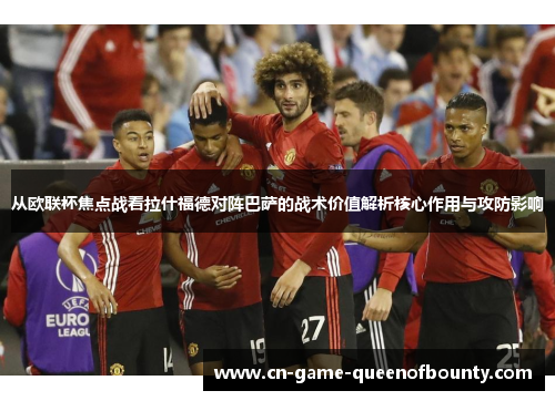 从欧联杯焦点战看拉什福德对阵巴萨的战术价值解析核心作用与攻防影响