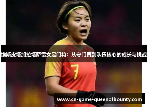 埃斯皮塔加拉塔萨雷女足门将:从守门员到队伍核心的成长与挑战 埃斯皮塔加拉塔萨雷女足门将:从守门员到队伍核心的成长与挑战
