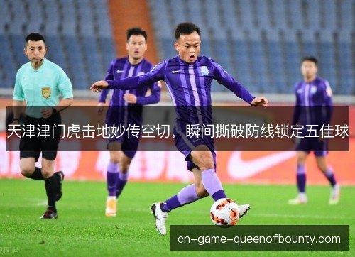 天津津门虎击地妙传空切，瞬间撕破防线锁定五佳球