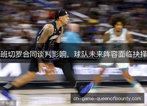 班切罗合同谈判影响，球队未来阵容面临抉择